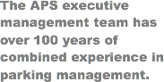 The APS executive management team has over 100 years of combined experience in parking management.