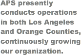 APS presently conducts operations in both Los Angeles and Orange Counties, continuously growing our organization.